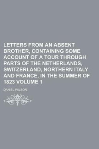 Cover of Letters from an Absent Brother, Containing Some Account of a Tour Through Parts of the Netherlands, Switzerland, Northern Italy and France, in the Summer of 1823 Volume 1