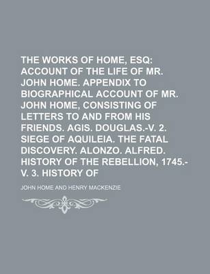 Book cover for The Works of John Home, Esq Volume 1; Account of the Life of Mr. John Home. Appendix to Biographical Account of Mr. John Home, Consisting of Letters to and from His Friends. Agis. Douglas.-V. 2. Siege of Aquileia. the Fatal Discovery. Alonzo. Alfr