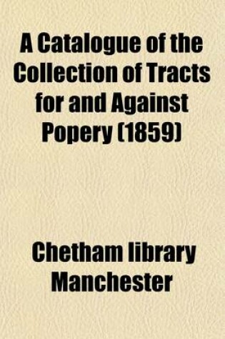 Cover of A Catalogue of the Collection of Tracts for and Against Popery Volume 48; (Published in or about the Reign of James II.) in the Manchester Library Founded by Humphrey Chetham, in Which Is Incorporated, with Large Additions and Bibliographical Notes, the Whol