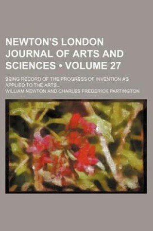 Cover of Newton's London Journal of Arts and Sciences (Volume 27); Being Record of the Progress of Invention as Applied to the Arts