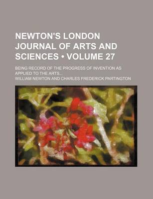 Book cover for Newton's London Journal of Arts and Sciences (Volume 27); Being Record of the Progress of Invention as Applied to the Arts