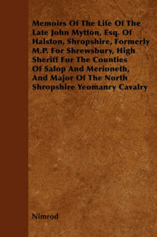 Cover of Memoirs Of The Life Of The Late John Mytton, Esq. Of Halston, Shropshire, Formerly M.P. For Shrewsbury, High Sheriff For The Counties Of Salop And Merioneth, And Major Of The North Shropshire Yeomanry Cavalry