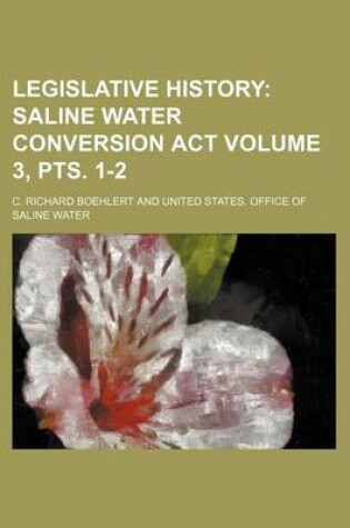 Cover of Legislative History Volume 3, Pts. 1-2; Saline Water Conversion ACT