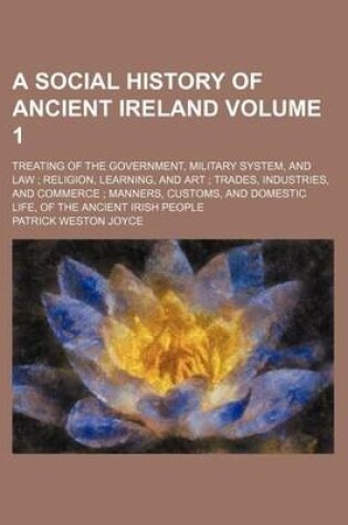 Cover of Social History of Ancient Ireland Volume 1; Treating of the Government, Military System, and Law Religion, Learning, and Art Trades, Industries