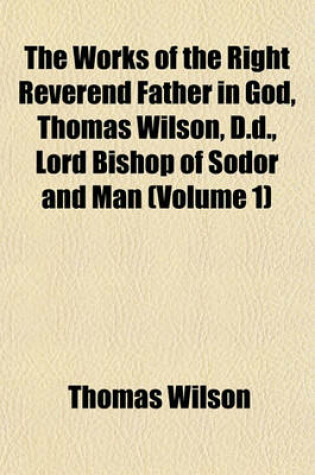 Cover of The Works of the Right Reverend Father in God, Thomas Wilson, D.D., Lord Bishop of Sodor and Man Volume 3