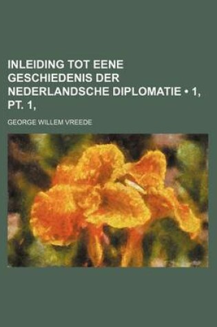 Cover of Inleiding Tot Eene Geschiedenis Der Nederlandsche Diplomatie (1, PT. 1, )