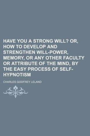 Cover of Have You a Strong Will?; Or, How to Develop and Strengthen Will-Power, Memory, or Any Other Faculty or Attribute of the Mind, by the Easy Process of S