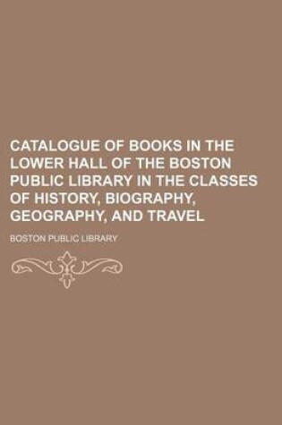 Cover of Catalogue of Books in the Lower Hall of the Boston Public Library in the Classes of History, Biography, Geography, and Travel