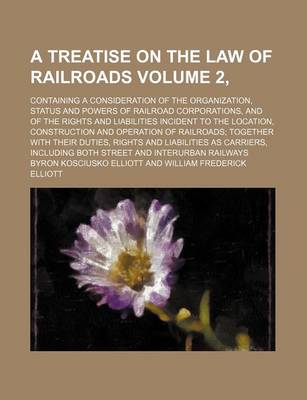 Book cover for A Treatise on the Law of Railroads Volume 2,; Containing a Consideration of the Organization, Status and Powers of Railroad Corporations, and of the Rights and Liabilities Incident to the Location, Construction and Operation of Railroads; Together with T