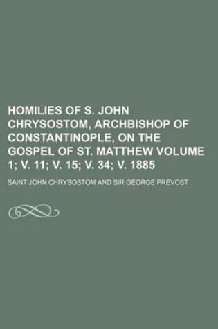 Cover of Homilies of S. John Chrysostom, Archbishop of Constantinople, on the Gospel of St. Matthew Volume 1; V. 11; V. 15; V. 34; V. 1885