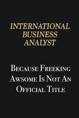 Book cover for International Business Analyst Because Freeking Awsome is not an official title