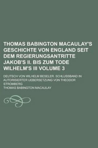 Cover of Thomas Babington Macaulay's Geschichte Von England Seit Dem Regierungsantritte Jakob's II. Bis Zum Tode Wilhelm's III; Deutsch Von Wilhelm Beseler. Schlussband in Autorisierter Uebersetzung Von Theodor Stromberg Volume 3