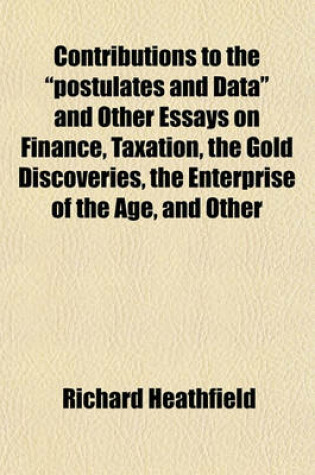 Cover of Contributions to the "Postulates and Data" and Other Essays on Finance, Taxation, the Gold Discoveries, the Enterprise of the Age, and Other