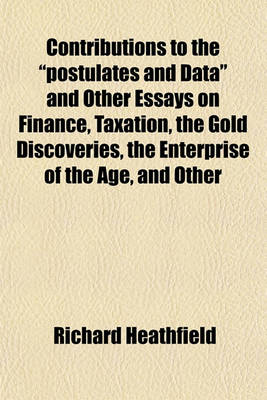 Book cover for Contributions to the "Postulates and Data" and Other Essays on Finance, Taxation, the Gold Discoveries, the Enterprise of the Age, and Other
