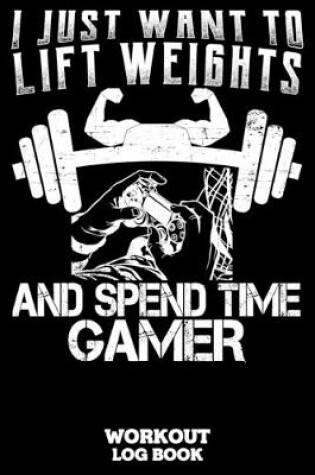 Cover of I Just Want To Lift Weights And Spend Time Gamer Workout Log Book