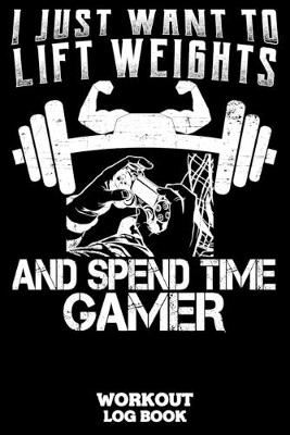 Book cover for I Just Want To Lift Weights And Spend Time Gamer Workout Log Book
