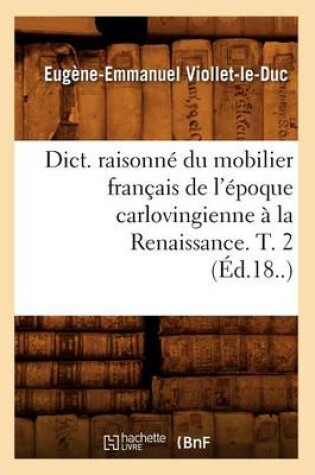 Cover of Dict. Raisonne Du Mobilier Francais de l'Epoque Carlovingienne A La Renaissance. T. 2 (Ed.18..)