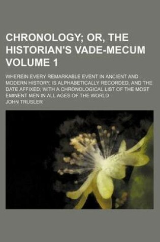 Cover of Chronology Volume 1; Or, the Historian's Vade-Mecum. Wherein Every Remarkable Event in Ancient and Modern History, Is Alphabetically Recorded, and the Date Affixed with a Chronological List of the Most Eminent Men in All Ages of the World