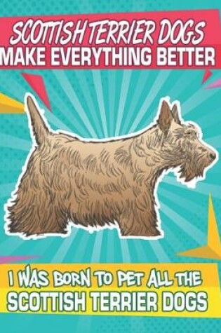 Cover of Scottish Terrier Dogs Make Everything Better I Was Born To Pet All The Scottish Terrier Dogs