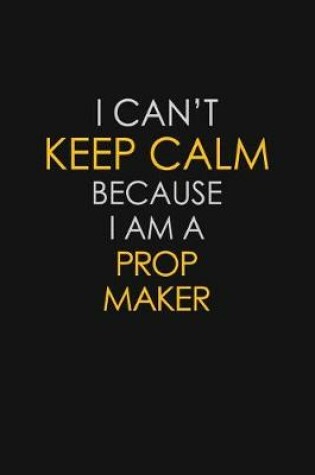 Cover of I Can't Keep Calm Because I Am A Prop Maker