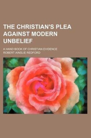 Cover of The Christian's Plea Against Modern Unbelief; A Hand Book of Christian Evidence