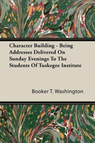 Cover of Character Building - Being Addresses Delivered On Sunday Evenings To The Students Of Tuskegee Institute