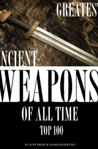 Cover of Greatest Ancient Weapons of All Time: Top 100