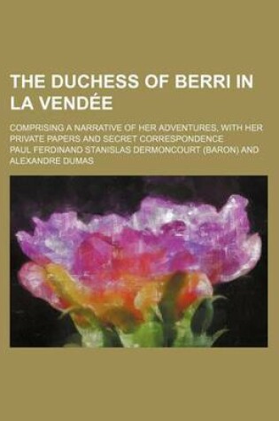 Cover of The Duchess of Berri in La Vendee; Comprising a Narrative of Her Adventures, with Her Private Papers and Secret Correspondence