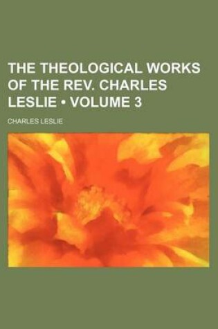 Cover of The Theological Works of the REV. Charles Leslie (Volume 3 )