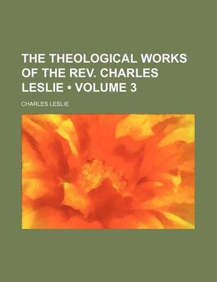 Book cover for The Theological Works of the REV. Charles Leslie (Volume 3 )