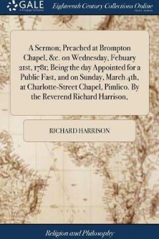 Cover of A Sermon; Preached at Brompton Chapel, &c. on Wednesday, Febuary 21st, 1781; Being the Day Appointed for a Public Fast, and on Sunday, March 4th, at Charlotte-Street Chapel, Pimlico. by the Reverend Richard Harrison,