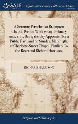 Book cover for A Sermon; Preached at Brompton Chapel, &c. on Wednesday, Febuary 21st, 1781; Being the Day Appointed for a Public Fast, and on Sunday, March 4th, at Charlotte-Street Chapel, Pimlico. by the Reverend Richard Harrison,