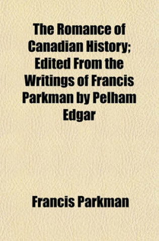 Cover of The Romance of Canadian History; Edited from the Writings of Francis Parkman by Pelham Edgar