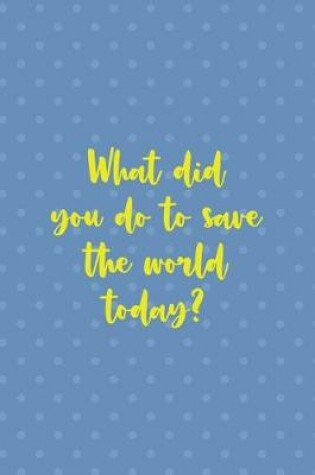 Cover of What Did You Do To Save The World Today?