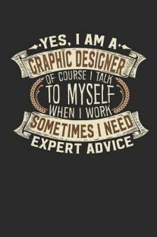 Cover of Yes, I Am a Graphic Designer of Course I Talk to Myself When I Work Sometimes I Need Expert Advice