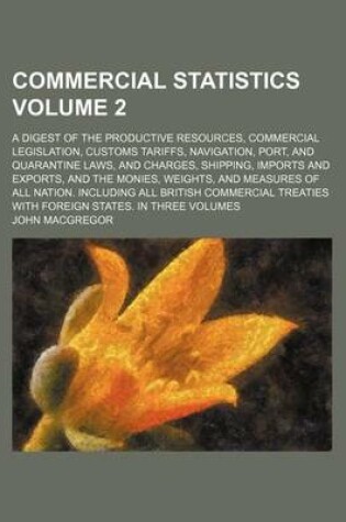 Cover of Commercial Statistics Volume 2; A Digest of the Productive Resources, Commercial Legislation, Customs Tariffs, Navigation, Port, and Quarantine Laws,