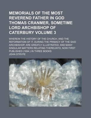 Book cover for Memorials of the Most Reverend Father in God Thomas Cranmer, Sometime Lord Archbishop of Caterbury Volume 3; Wherein the History of the Church, and the Reformation of It, During the Primacy of the Said Archbishop, Are Greatly Illustrated and Many Singular