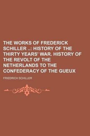 Cover of The Works of Frederick Schiller (Volume 1); History of the Thirty Years' War. History of the Revolt of the Netherlands to the Confederacy of the Gueux