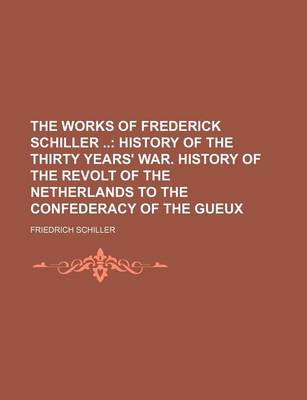 Book cover for The Works of Frederick Schiller (Volume 1); History of the Thirty Years' War. History of the Revolt of the Netherlands to the Confederacy of the Gueux