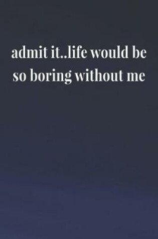 Cover of Admit It..Life Would Be So Boring Without Me