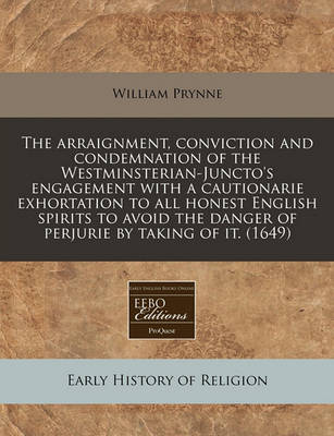 Book cover for The Arraignment, Conviction and Condemnation of the Westminsterian-Juncto's Engagement with a Cautionarie Exhortation to All Honest English Spirits to Avoid the Danger of Perjurie by Taking of It. (1649)