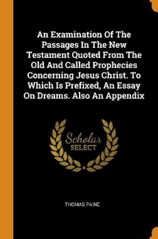 Cover of An Examination of the Passages in the New Testament Quoted from the Old and Called Prophecies Concerning Jesus Christ. to Which Is Prefixed, an Essay on Dreams. Also an Appendix