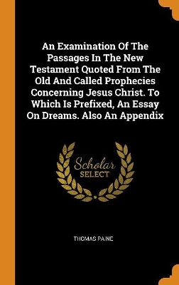 Book cover for An Examination of the Passages in the New Testament Quoted from the Old and Called Prophecies Concerning Jesus Christ. to Which Is Prefixed, an Essay on Dreams. Also an Appendix