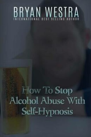 Cover of How To Stop Alcohol Abuse With Self-Hypnosis