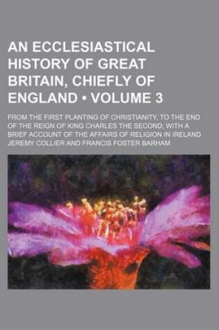 Cover of An Ecclesiastical History of Great Britain, Chiefly of England (Volume 3); From the First Planting of Christianity, to the End of the Reign of King C