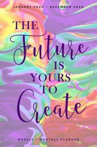 Cover of The Future is Yours to Create - January 2020 - December 2020 - Weekly + Monthly Planner