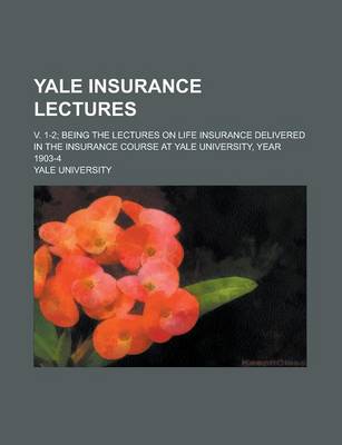 Book cover for Yale Insurance Lectures; V. 1-2; Being the Lectures on Life Insurance Delivered in the Insurance Course at Yale University, Year 1903-4 Volume 1