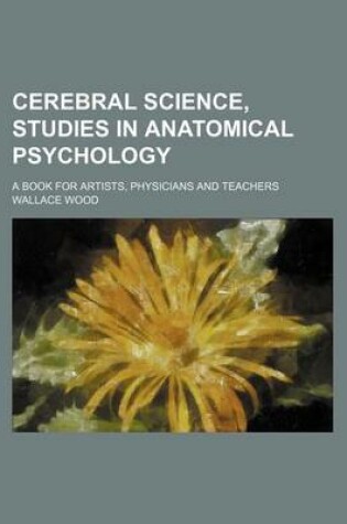 Cover of Cerebral Science, Studies in Anatomical Psychology; A Book for Artists, Physicians and Teachers