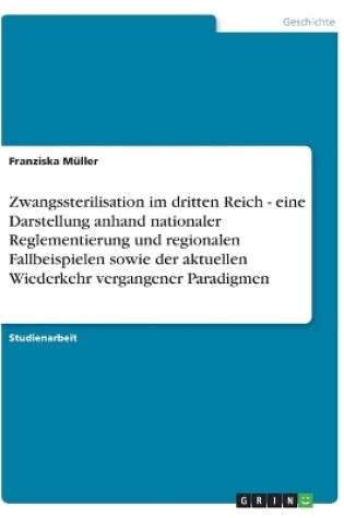 Cover of Zwangssterilisation im dritten Reich - eine Darstellung anhand nationaler Reglementierung und regionalen Fallbeispielen sowie der aktuellen Wiederkehr vergangener Paradigmen