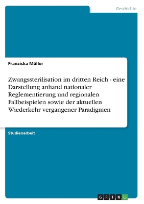 Book cover for Zwangssterilisation im dritten Reich - eine Darstellung anhand nationaler Reglementierung und regionalen Fallbeispielen sowie der aktuellen Wiederkehr vergangener Paradigmen